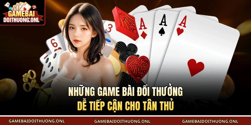 Những Game bài đổi thưởng dễ tiếp cận cho tân thủ