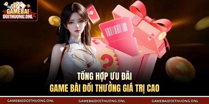Tổng hợp ưu đãi Game bài đổi thưởng giá trị cao